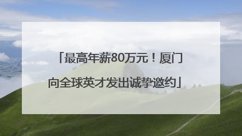最高年薪80万元！厦门向全球英才发出诚挚邀约