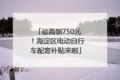最高领750元！海淀区电动自行车配套补贴来啦