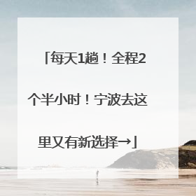每天1趟！全程2个半小时！宁波去这里又有新选择→