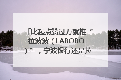 比起点赞过万就推“拉波波（LABOBO）”，宁波银行还是拉业绩吧｜财经辣评