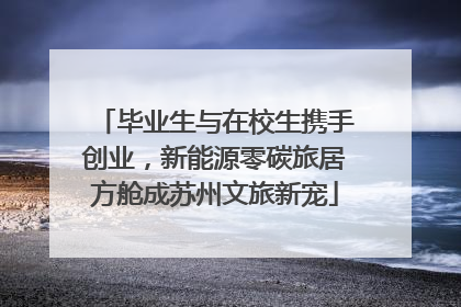 毕业生与在校生携手创业，新能源零碳旅居方舱成苏州文旅新宠