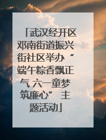 武汉经开区邓南街道振兴街社区举办“端午粽香飘正气 六一童梦筑廉心” 主题活动