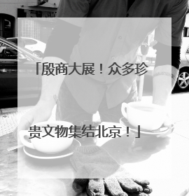殷商大展！众多珍贵文物集结北京！