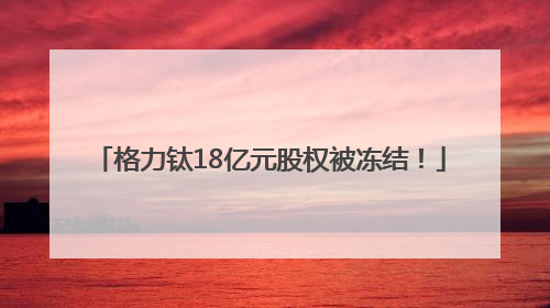 格力钛18亿元股权被冻结！