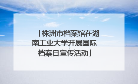 株洲市档案馆在湖南工业大学开展国际档案日宣传活动