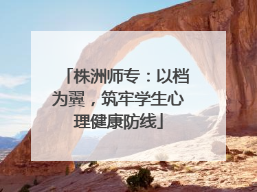 株洲师专：以档为翼，筑牢学生心理健康防线