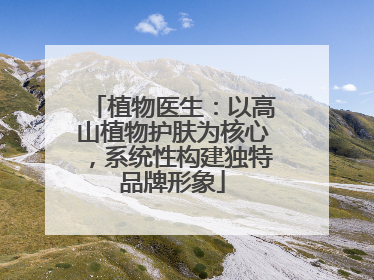 植物医生：以高山植物护肤为核心，系统性构建独特品牌形象