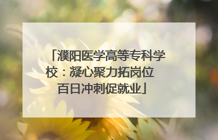 濮阳医学高等专科学校：凝心聚力拓岗位 百日冲刺促就业
