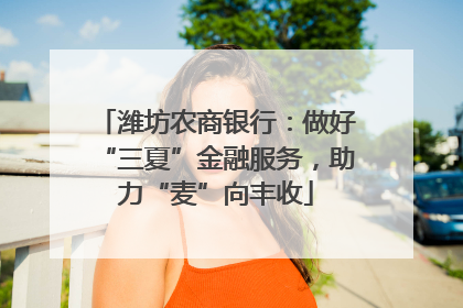 潍坊农商银行：做好“三夏”金融服务，助力“麦”向丰收