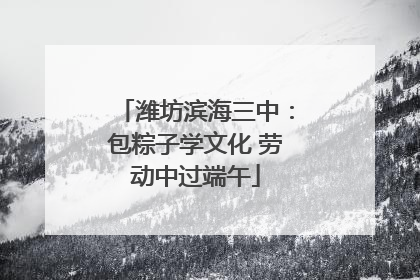 潍坊滨海三中：包粽子学文化 劳动中过端午