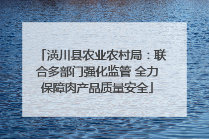 潢川县农业农村局：联合多部门强化监管 全力保障肉产品质量安全