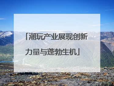 潮玩产业展现创新力量与蓬勃生机