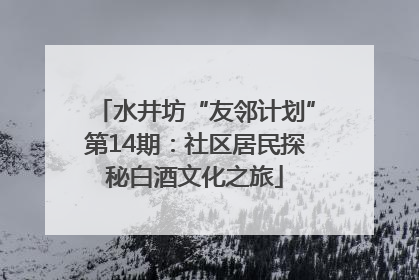 水井坊“友邻计划”第14期：社区居民探秘白酒文化之旅