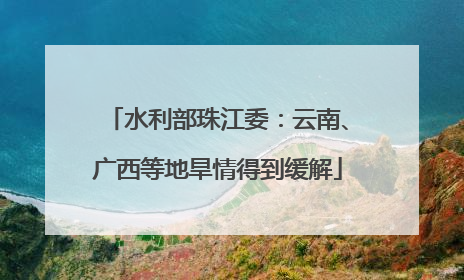水利部珠江委：云南、广西等地旱情得到缓解