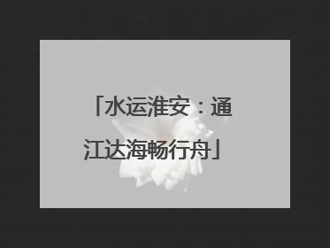水运淮安：通江达海畅行舟