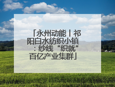 永州动能丨祁阳白水纺织小镇：纱线“织就”百亿产业集群