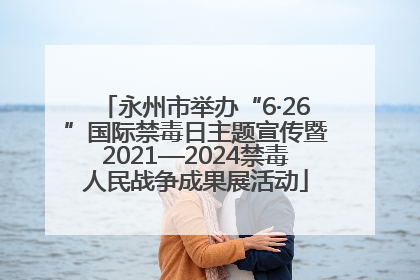 永州市举办“6·26”国际禁毒日主题宣传暨2021—2024禁毒人民战争成果展活动