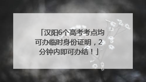 汉阳6个高考考点均可办临时身份证明，2分钟内即可办结！