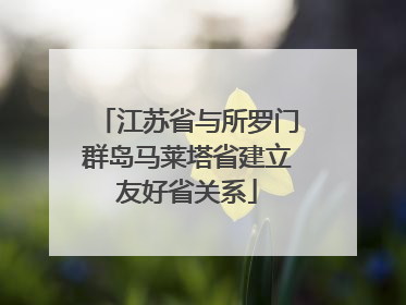 江苏省与所罗门群岛马莱塔省建立友好省关系