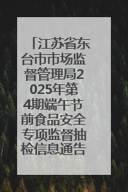 江苏省东台市市场监督管理局2025年第4期端午节前食品安全专项监督抽检信息通告