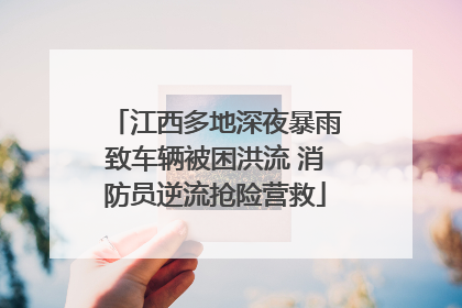 江西多地深夜暴雨致车辆被困洪流 消防员逆流抢险营救