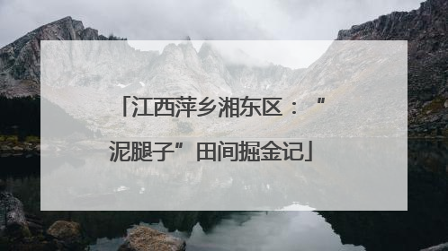 江西萍乡湘东区：“泥腿子”田间掘金记