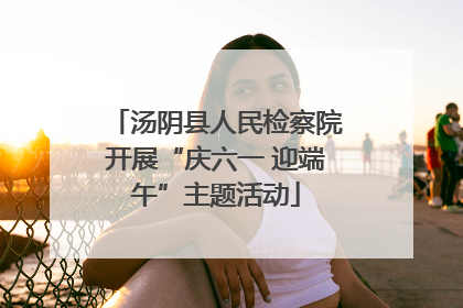 汤阴县人民检察院开展“庆六一 迎端午”主题活动