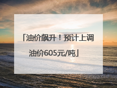 油价飙升！预计上调油价605元/吨