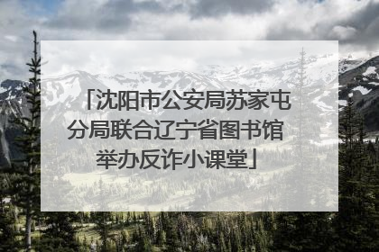 沈阳市公安局苏家屯分局联合辽宁省图书馆举办反诈小课堂