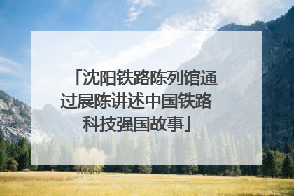 沈阳铁路陈列馆通过展陈讲述中国铁路科技强国故事