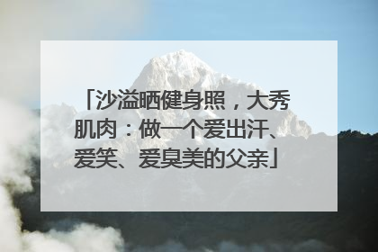沙溢晒健身照，大秀肌肉：做一个爱出汗、爱笑、爱臭美的父亲