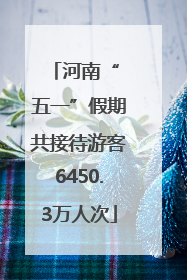 河南“ 五一”假期共接待游客6450.3万人次