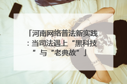 河南网络普法新实践：当司法遇上“黑科技”与“老典故”