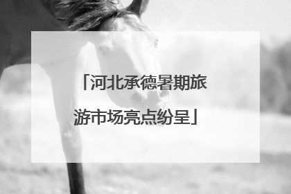 河北承德暑期旅游市场亮点纷呈