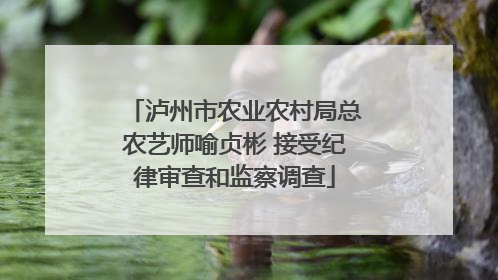 泸州市农业农村局总农艺师喻贞彬 接受纪律审查和监察调查