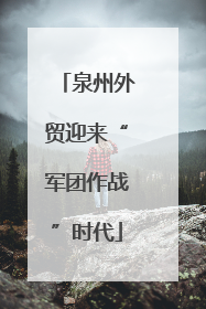 泉州外贸迎来“军团作战”时代