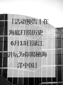 活动预告丨在海底打捞历史 6月13日渌江讲坛为你揭秘海洋中国
