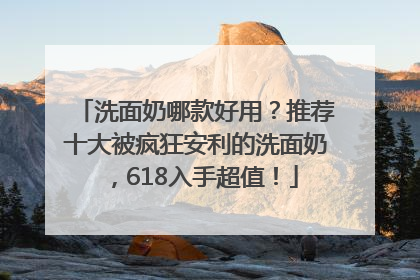 洗面奶哪款好用？推荐十大被疯狂安利的洗面奶，618入手超值！