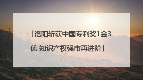 洛阳斩获中国专利奖1金3优 知识产权强市再进阶