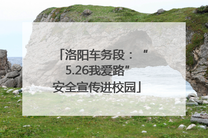 洛阳车务段：“5.26我爱路”安全宣传进校园