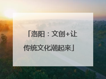 洛阳：文创+让传统文化潮起来