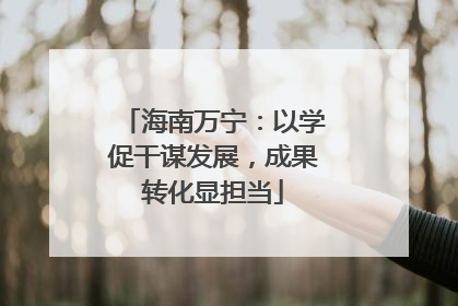 海南万宁：以学促干谋发展，成果转化显担当