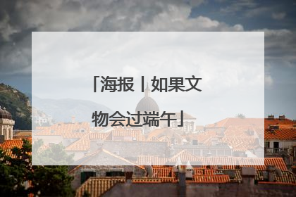 海报丨如果文物会过端午