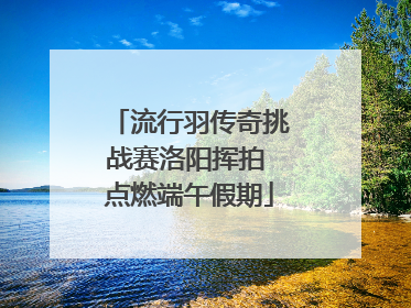 流行羽传奇挑战赛洛阳挥拍 点燃端午假期