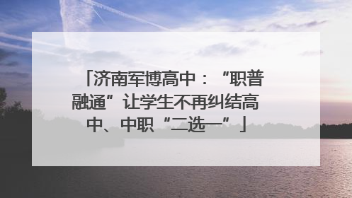 济南军博高中：“职普融通”让学生不再纠结高中、中职“二选一”