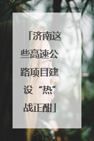 济南这些高速公路项目建设“热”战正酣