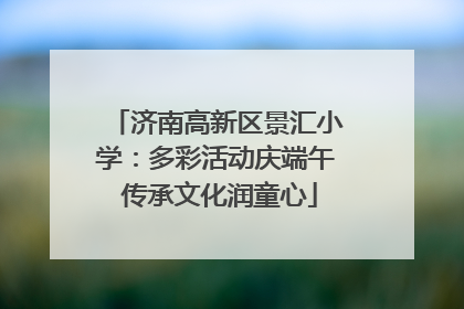 济南高新区景汇小学：多彩活动庆端午 传承文化润童心