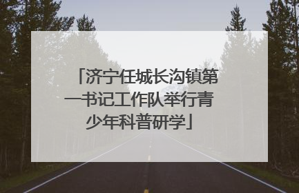 济宁任城长沟镇第一书记工作队举行青少年科普研学