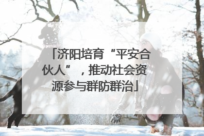 济阳培育“平安合伙人”，推动社会资源参与群防群治