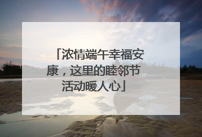 浓情端午幸福安康，这里的睦邻节活动暖人心